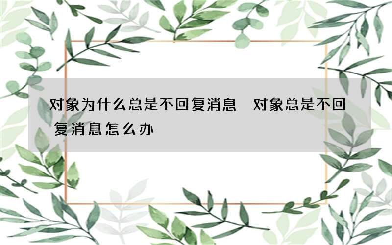 对象为什么总是不回复消息 对象总是不回复消息怎么办